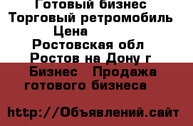 Готовый бизнес. Торговый ретромобиль. › Цена ­ 89 000 - Ростовская обл., Ростов-на-Дону г. Бизнес » Продажа готового бизнеса   